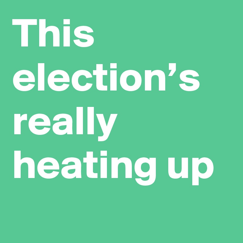 This election’s really heating up