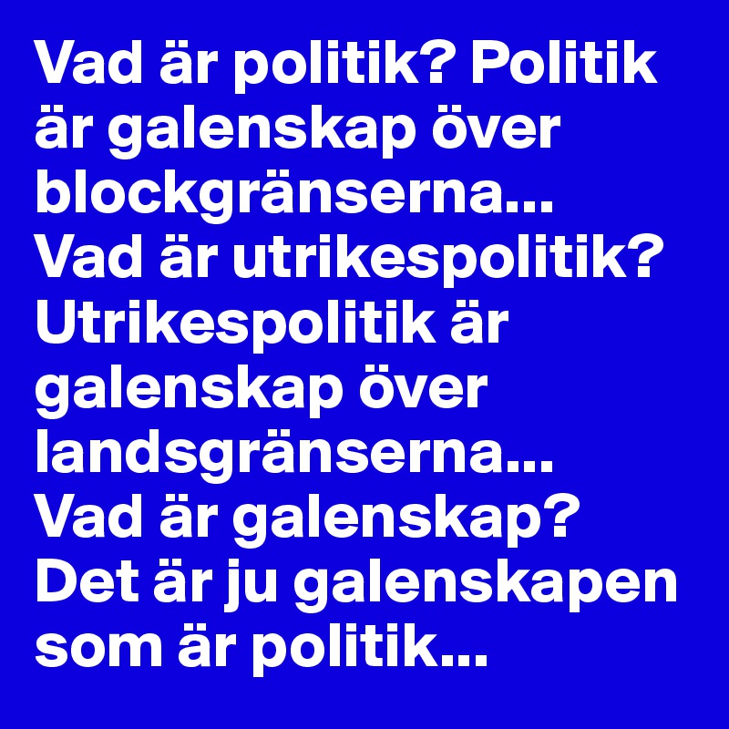 Vad är politik? Politik är galenskap över blockgränserna... 
Vad är utrikespolitik? Utrikespolitik är galenskap över landsgränserna...
Vad är galenskap? Det är ju galenskapen som är politik...