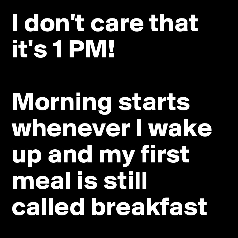 I don't care that it's 1 PM!

Morning starts whenever I wake up and my first meal is still called breakfast