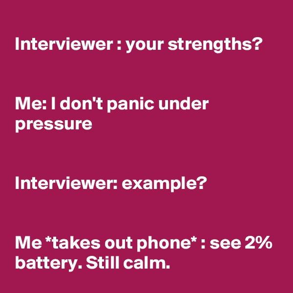 
Interviewer : your strengths?


Me: I don't panic under pressure


Interviewer: example?


Me *takes out phone* : see 2% battery. Still calm.