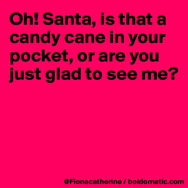Oh! Santa, is that a
candy cane in your
pocket, or are you
just glad to see me?




