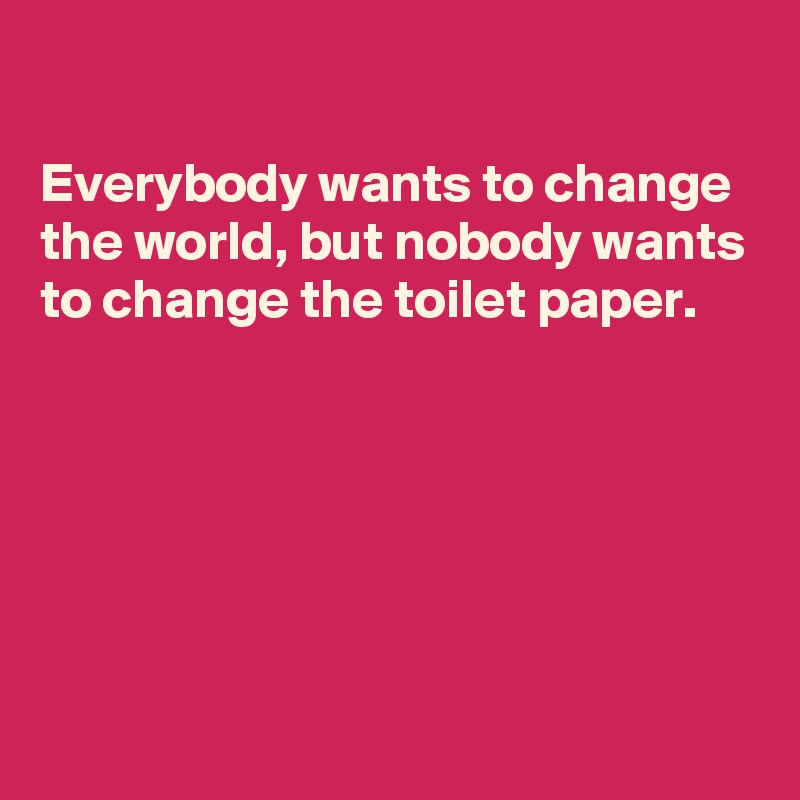 

Everybody wants to change the world, but nobody wants to change the toilet paper. 






