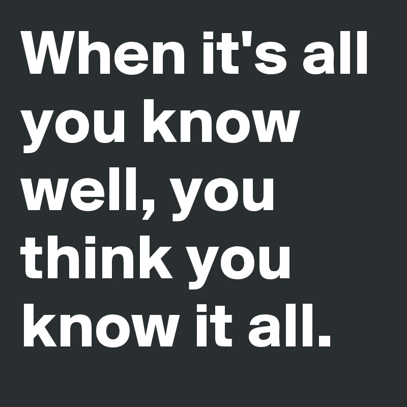 When it's all you know well, you think you know it all.