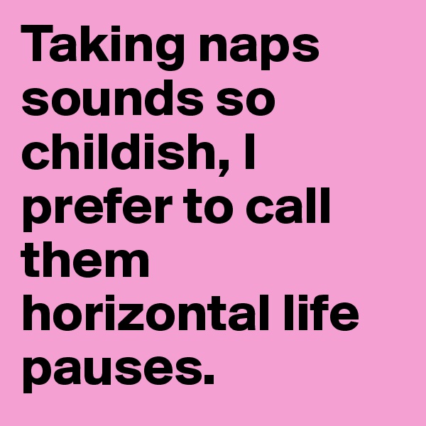 Taking naps sounds so childish, I prefer to call them horizontal life pauses.