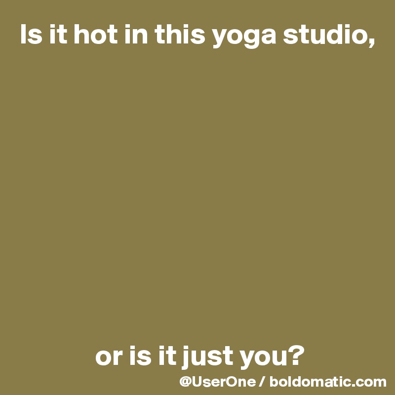 Is it hot in this yoga studio,










             or is it just you? 