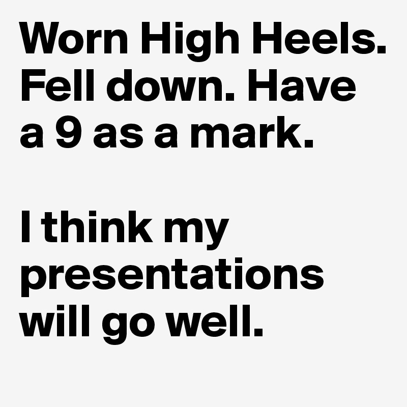 Worn High Heels. Fell down. Have a 9 as a mark.

I think my presentations will go well.