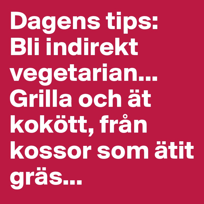 Dagens tips: 
Bli indirekt vegetarian...  Grilla och ät kokött, från kossor som ätit gräs...