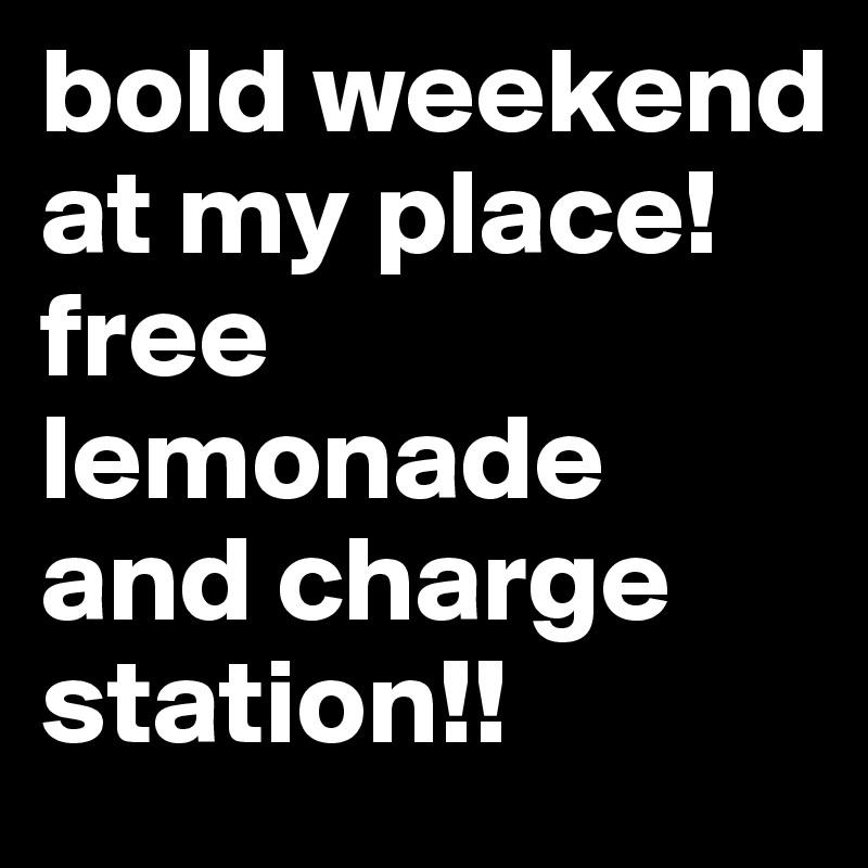 bold weekend at my place! free lemonade and charge station!!