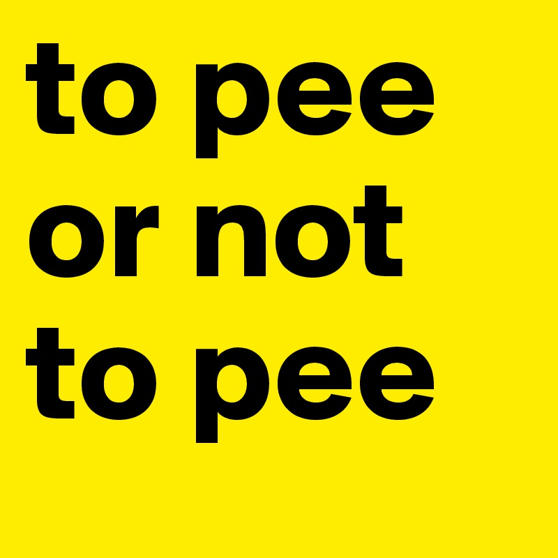 to pee or not to pee