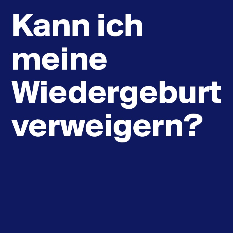 Kann ich meine Wiedergeburt verweigern?

