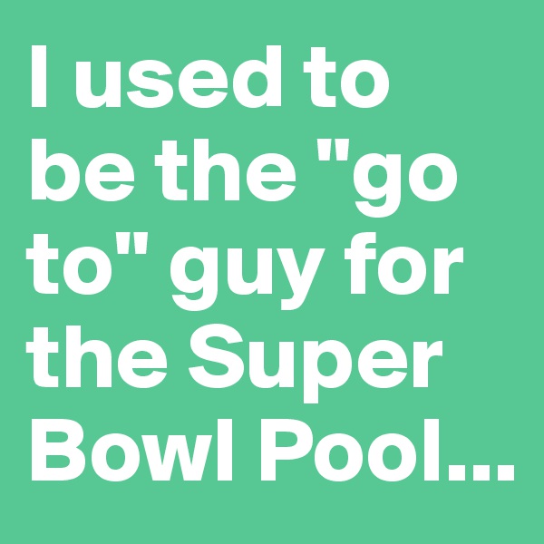 I used to be the "go to" guy for the Super Bowl Pool...