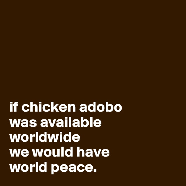 





if chicken adobo 
was available 
worldwide 
we would have 
world peace.