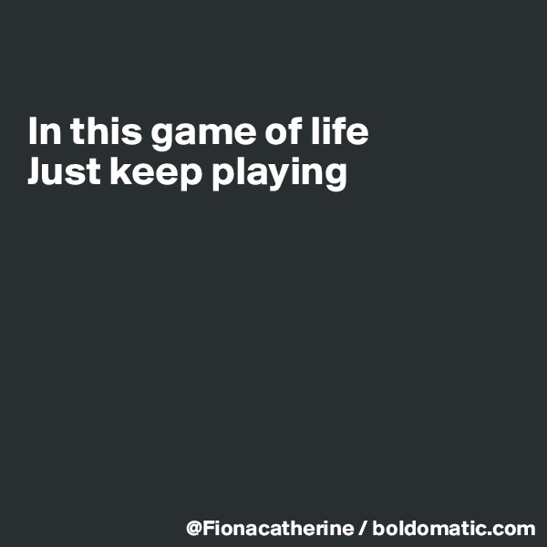 

In this game of life
Just keep playing







