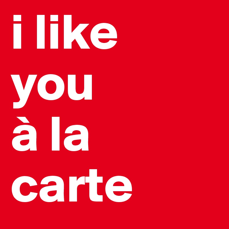 i like 
you 
à la carte