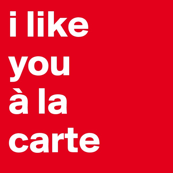 i like 
you 
à la carte