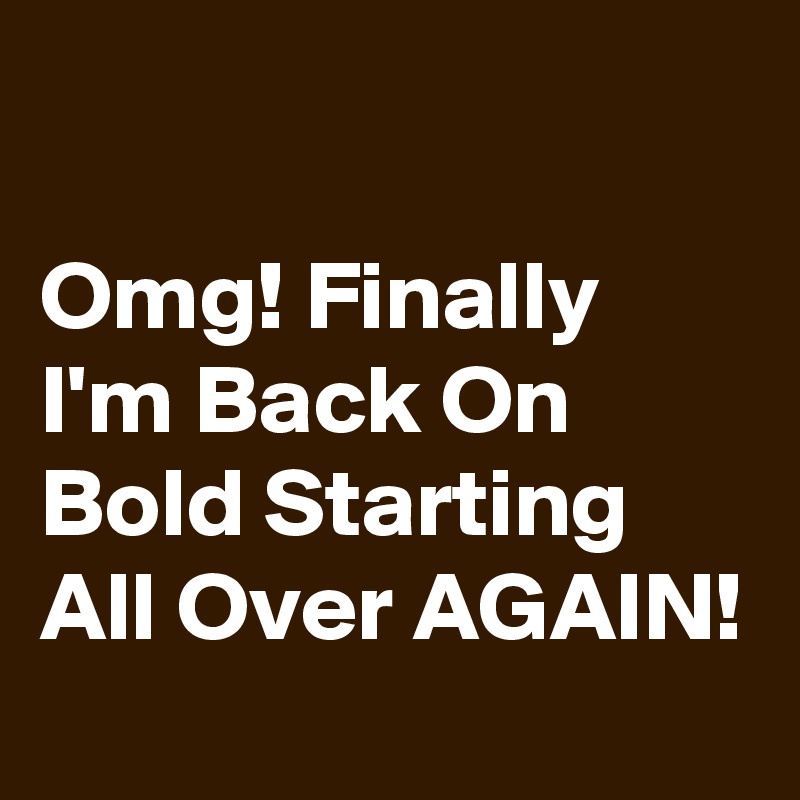 

Omg! Finally I'm Back On Bold Starting All Over AGAIN! 