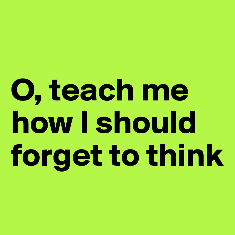 

O, teach me how I should forget to think
