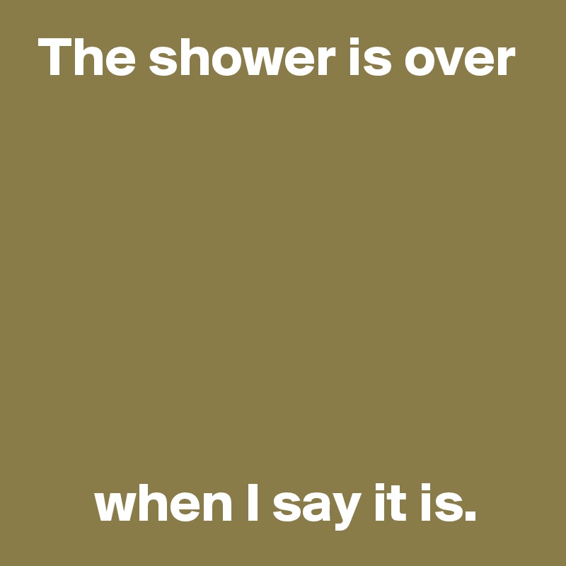  The shower is over







      when I say it is. 