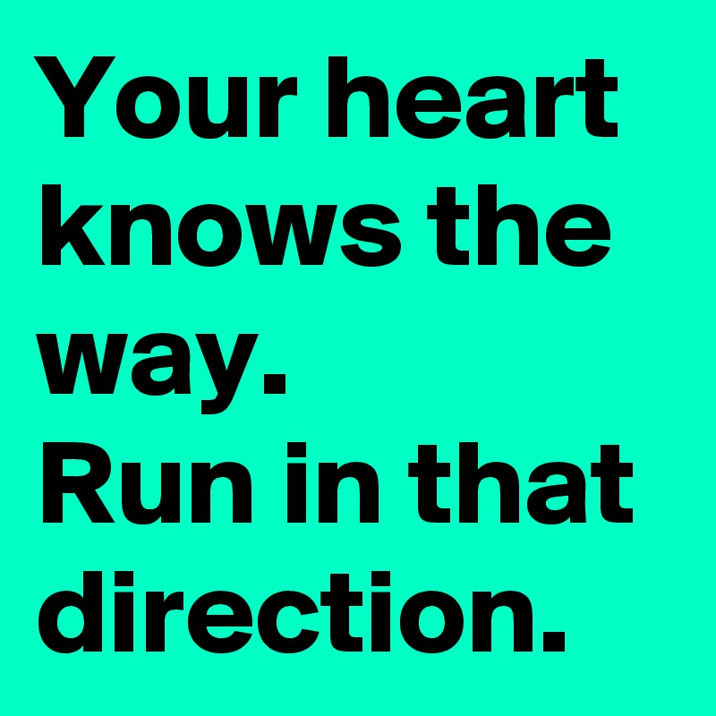 Your heart knows the way.
Run in that direction. 
