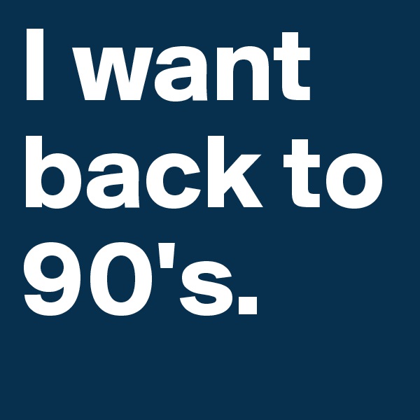I want back to 90's.