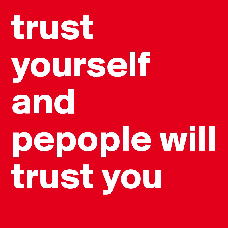 trust yourself and pepople will 
trust you