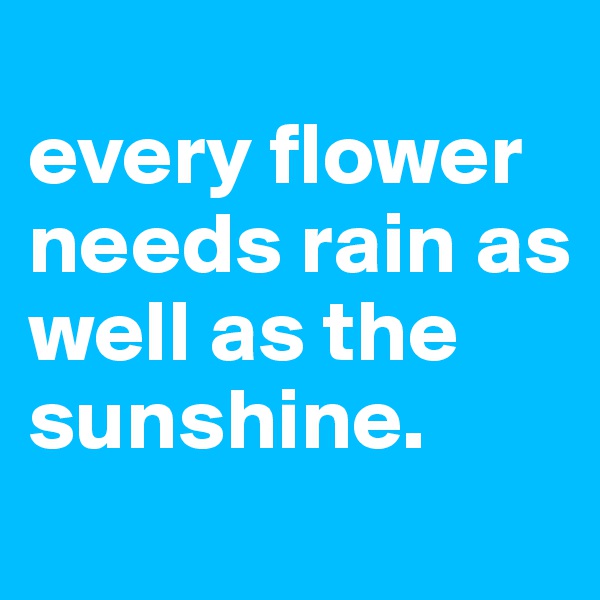 
every flower needs rain as well as the sunshine.
