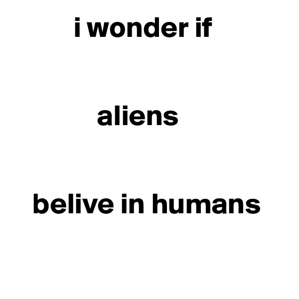           i wonder if 


              aliens

 
   belive in humans

