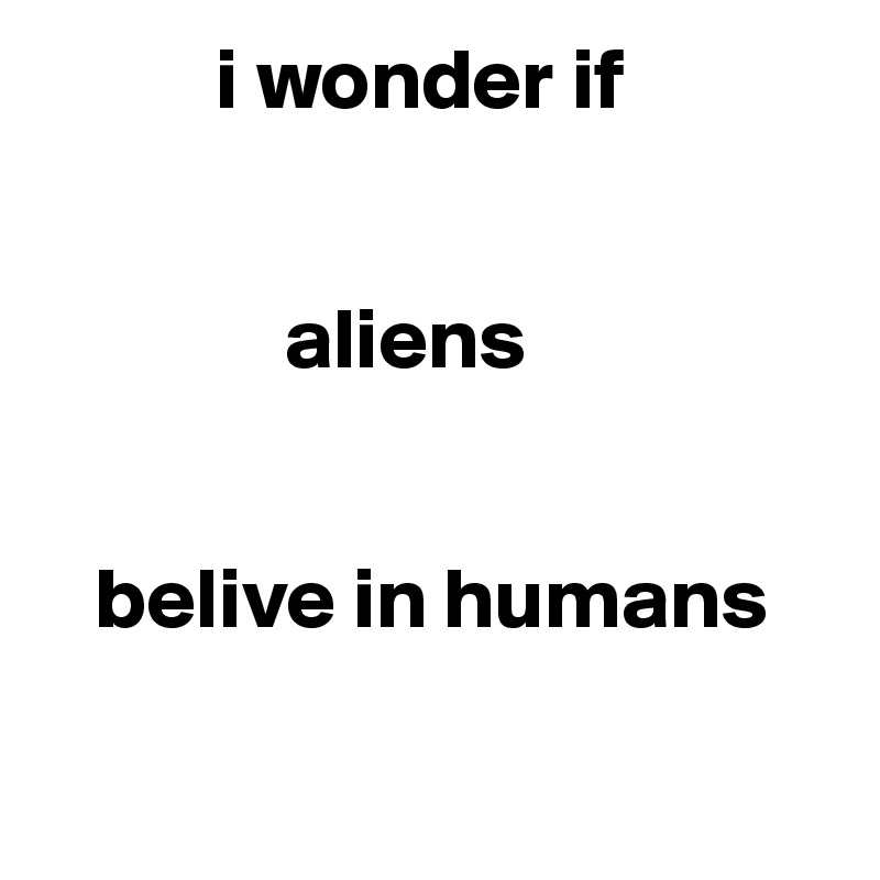           i wonder if 


              aliens

 
   belive in humans


