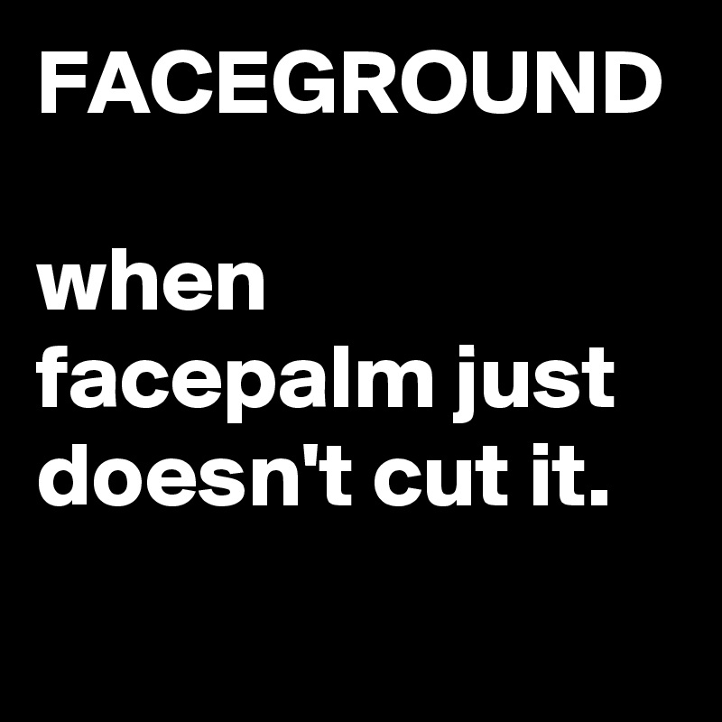 FACEGROUND

when facepalm just doesn't cut it.
