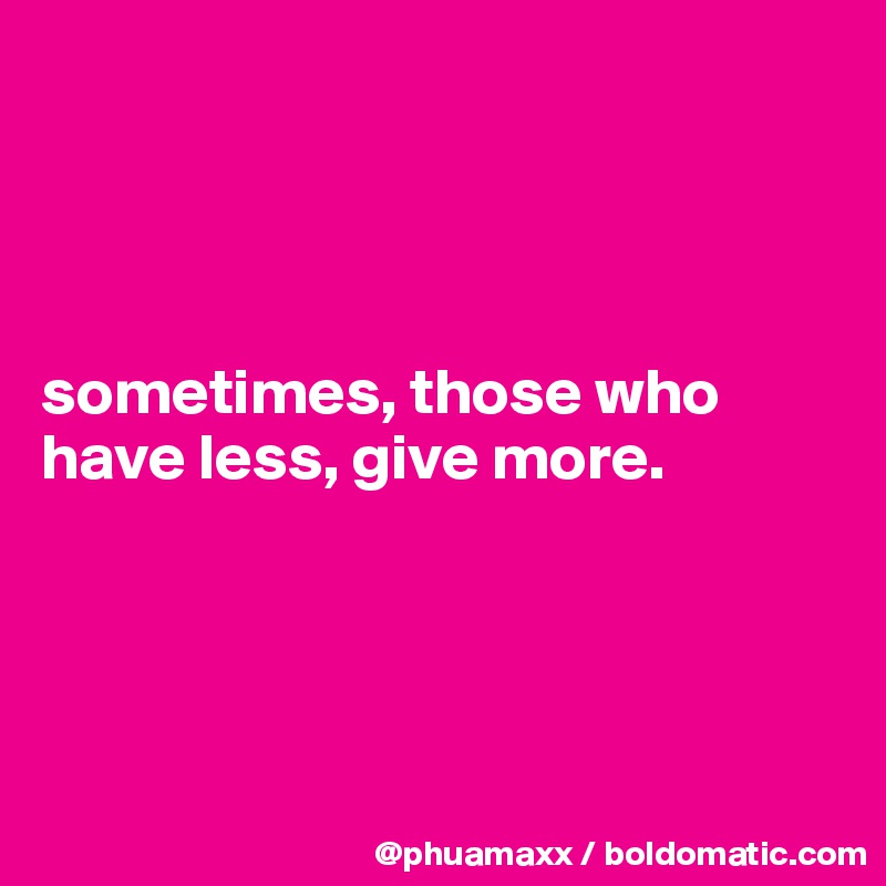 




sometimes, those who have less, give more.




