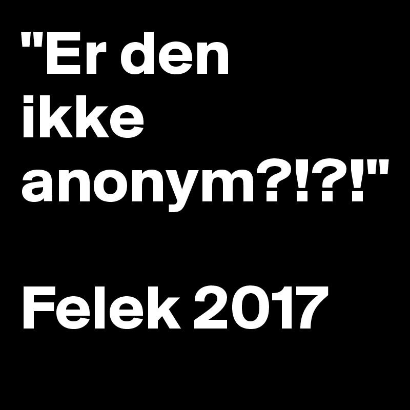 "Er den 
ikke 
anonym?!?!"

Felek 2017