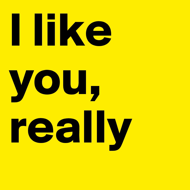 I like you, really