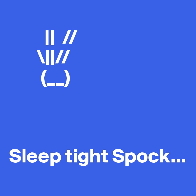 
         ||  //
       \||//
        (__)



Sleep tight Spock...
