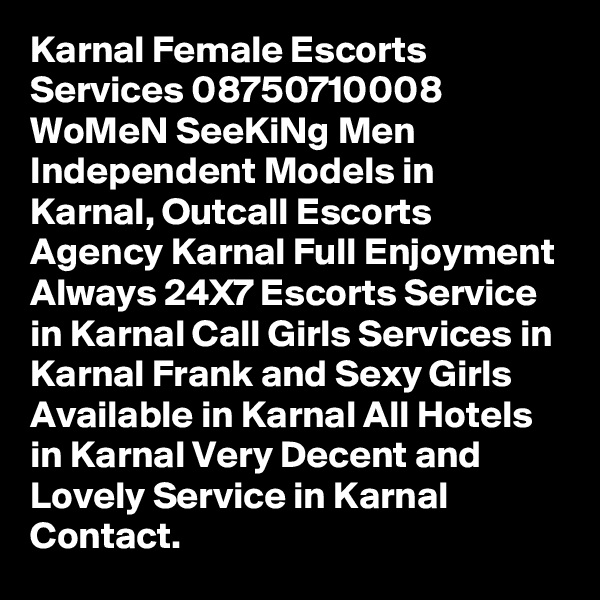 Karnal Female Escorts Services 08750710008 WoMeN SeeKiNg Men 
Independent Models in Karnal, Outcall Escorts Agency Karnal Full Enjoyment Always 24X7 Escorts Service in Karnal Call Girls Services in Karnal Frank and Sexy Girls Available in Karnal All Hotels in Karnal Very Decent and Lovely Service in Karnal Contact.