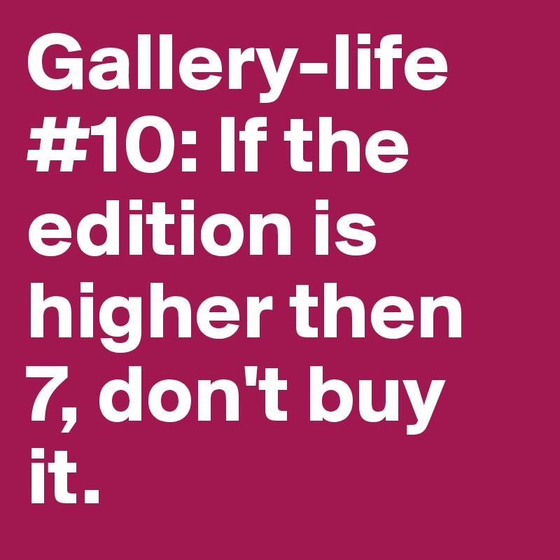 Gallery-life #10: If the edition is higher then 7, don't buy it. 