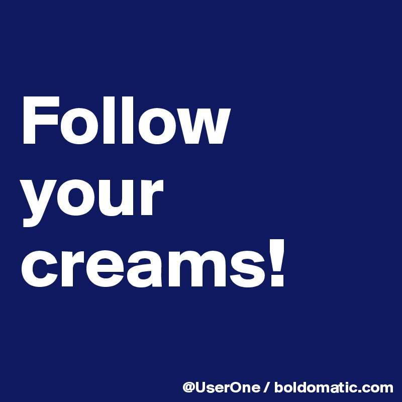 
Follow
your
creams!
