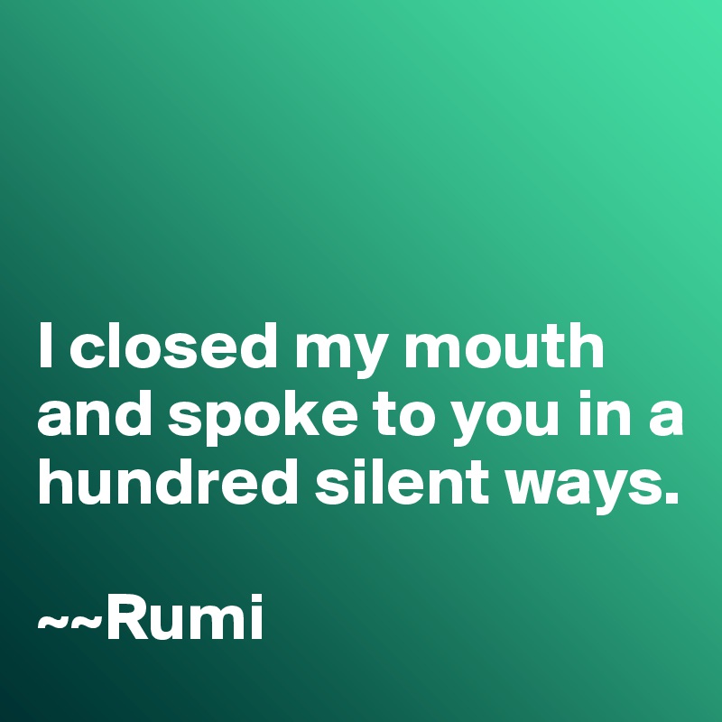 I closed my mouth and spoke to you in a hundred silent ways