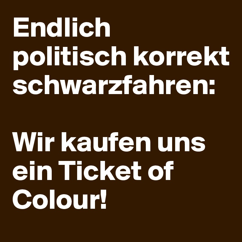 Endlich politisch korrekt schwarzfahren: 

Wir kaufen uns ein Ticket of Colour!