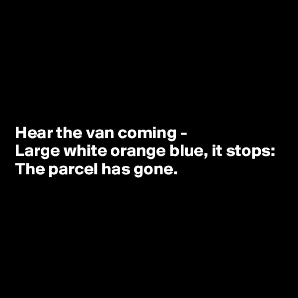 





Hear the van coming -
Large white orange blue, it stops:
The parcel has gone.




