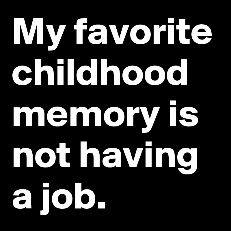 My favorite childhood memory is not having a job.