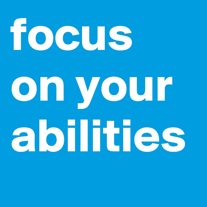 focus on your abilities