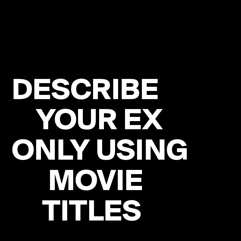 

DESCRIBE
    YOUR EX
ONLY USING
      MOVIE
     TITLES