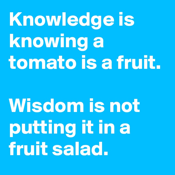 Knowledge is knowing a tomato is a fruit.

Wisdom is not putting it in a fruit salad. 
