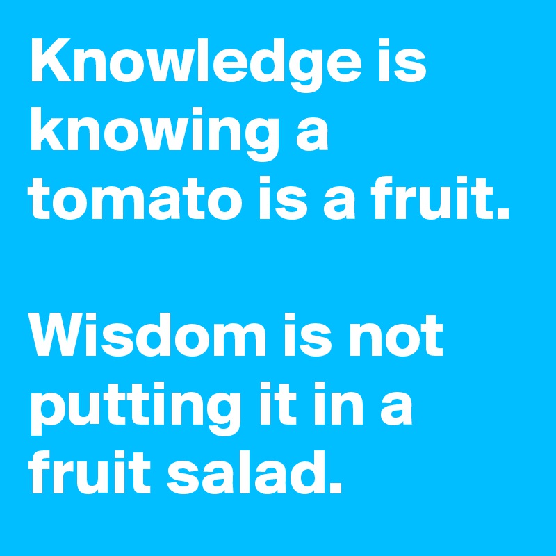 Knowledge is knowing a tomato is a fruit.

Wisdom is not putting it in a fruit salad. 