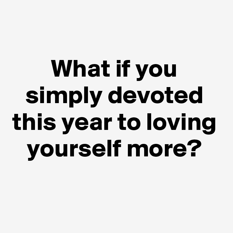
What if you simply devoted this year to loving yourself more?

