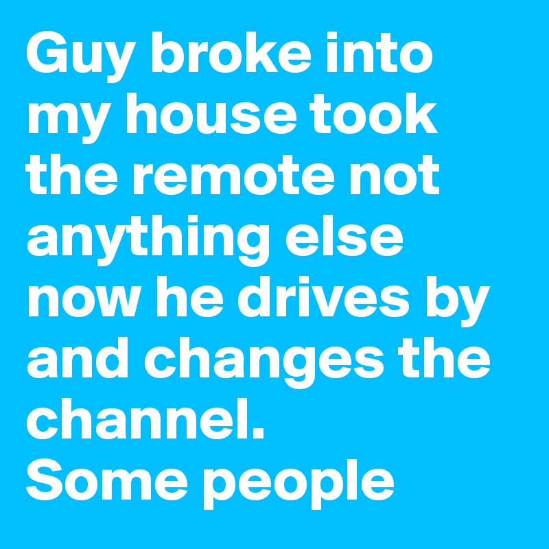 Guy broke into my house took the remote not anything else now he drives by and changes the channel.
Some people 