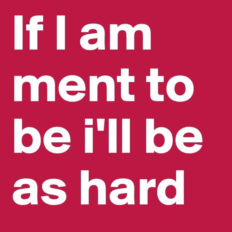 If I am ment to be i'll be as hard