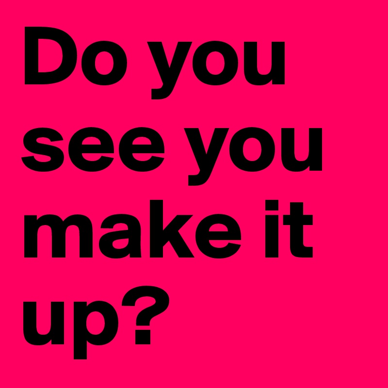 Do you see you make it up?
