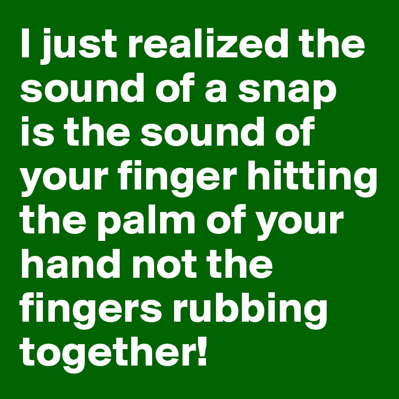 I just realized the sound of a snap is the sound of your finger hitting the palm of your hand not the fingers rubbing together!