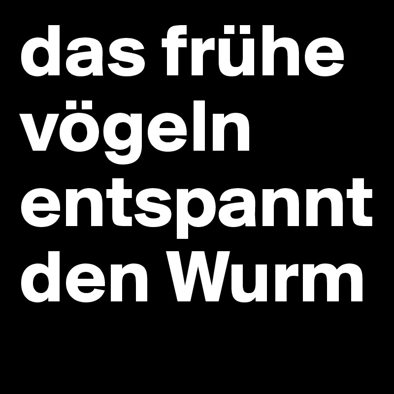 das frühe vögeln entspannt den Wurm